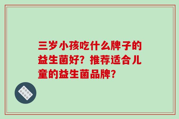三岁小孩吃什么牌子的益生菌好?推荐适合儿童的益生菌品牌? 三岁小孩吃什么牌子的益生菌好?推荐适合儿童的益生菌品牌?