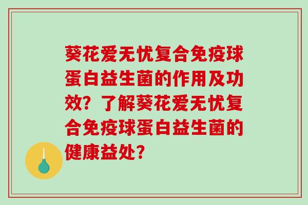 葵花爱无忧复合球蛋白益生菌的作用及功效?了解葵花爱无忧复合球蛋白益生菌的健康益处? 葵花爱无忧复合球蛋白益生菌的作用及功效?了解葵花爱无忧复合球蛋白益生菌的健康益处?
