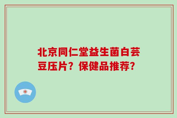 北京同仁堂益生菌白芸豆压片？保健品推荐？