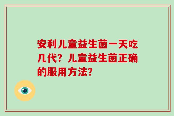 安利儿童益生菌一天吃几代?儿童益生菌正确的服用方法? 安利儿童益生菌一天吃几代?儿童益生菌正确的服用方法?