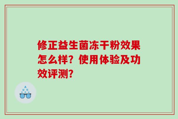 修正益生菌冻干粉效果怎么样？使用体验及功效评测？
