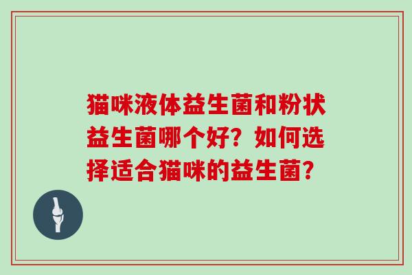 猫咪液体益生菌和粉状益生菌哪个好？如何选择适合猫咪的益生菌？