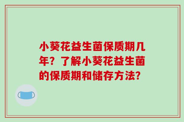 小葵花益生菌保质期几年?了解小葵花益生菌的保质期和储存方法? 小葵花益生菌保质期几年?了解小葵花益生菌的保质期和储存方法?