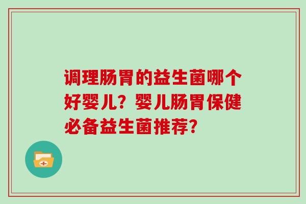 调理肠胃的益生菌哪个好婴儿？婴儿肠胃保健必备益生菌推荐？