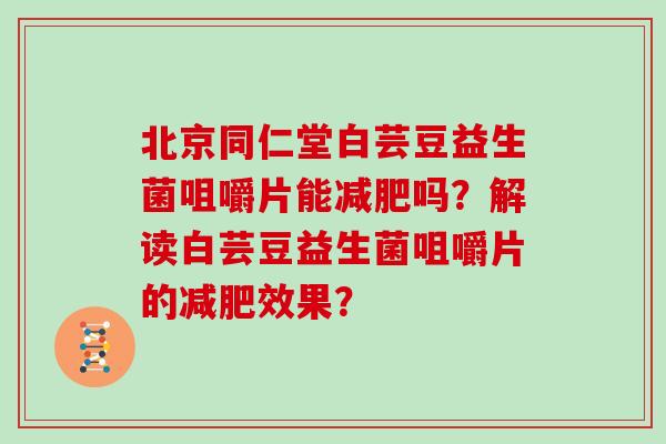 北京同仁堂白芸豆益生菌咀嚼片能减肥吗？解读白芸豆益生菌咀嚼片的减肥效果？