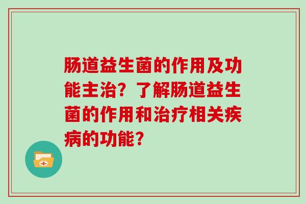 肠道益生菌的作用及功能主?了解肠道益生菌的作用和相关的功能? 肠道益生菌的作用及功能主?了解肠道益生菌的作用和相关的功能?