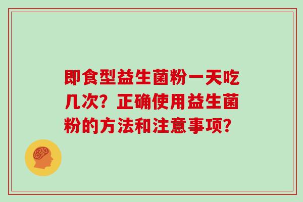 即食型益生菌粉一天吃几次？正确使用益生菌粉的方法和注意事项？