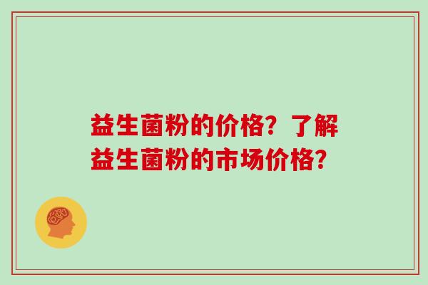益生菌粉的价格?了解益生菌粉的市场价格? 益生菌粉的价格?了解益生菌粉的市场价格?