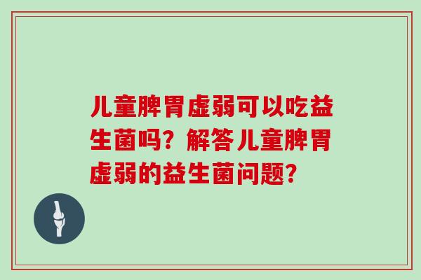 儿童脾胃虚弱可以吃益生菌吗？解答儿童脾胃虚弱的益生菌问题？