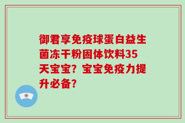 御君享球蛋白益生菌冻干粉固体饮料35天宝宝?宝宝力提升必备? 御君享球蛋白益生菌冻干粉固体饮料35天宝宝?宝宝力提升必备?