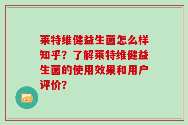 莱特维健益生菌怎么样知乎？了解莱特维健益生菌的使用效果和用户评价？