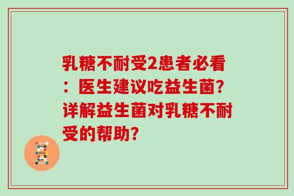 乳糖不耐受2患者必看：医生建议吃益生菌？详解益生菌对乳糖不耐受的帮助？