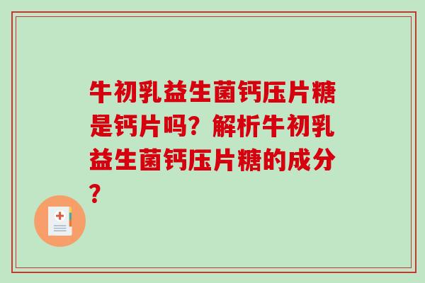 牛初乳益生菌钙压片糖是钙片吗？解析牛初乳益生菌钙压片糖的成分？