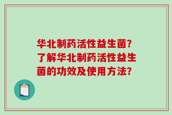 华北制药活性益生菌？了解华北制药活性益生菌的功效及使用方法？
