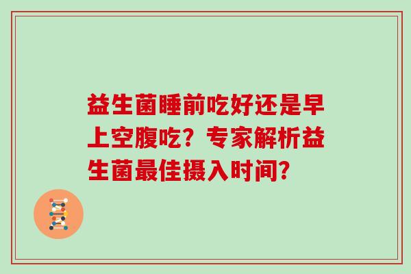 益生菌睡前吃好还是早上空腹吃？专家解析益生菌佳摄入时间？