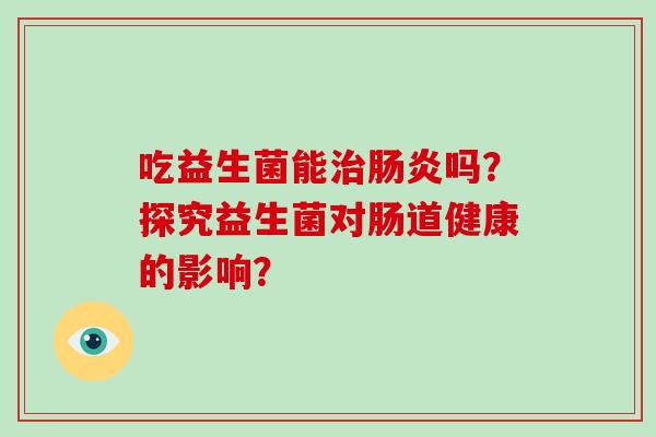 吃益生菌能治肠炎吗？探究益生菌对肠道健康的影响？