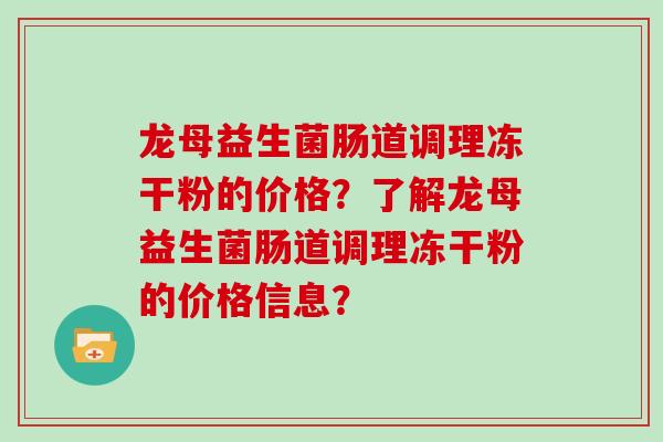 龙母益生菌肠道调理冻干粉的价格？了解龙母益生菌肠道调理冻干粉的价格信息？