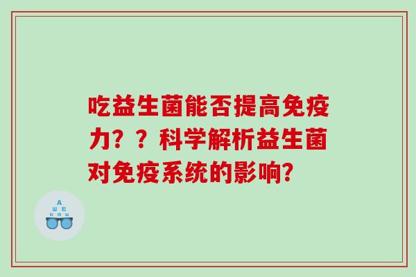 吃益生菌能否提高力？？科学解析益生菌对系统的影响？