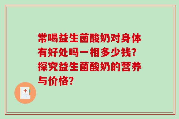 常喝益生菌酸奶对身体有好处吗一相多少钱？探究益生菌酸奶的营养与价格？