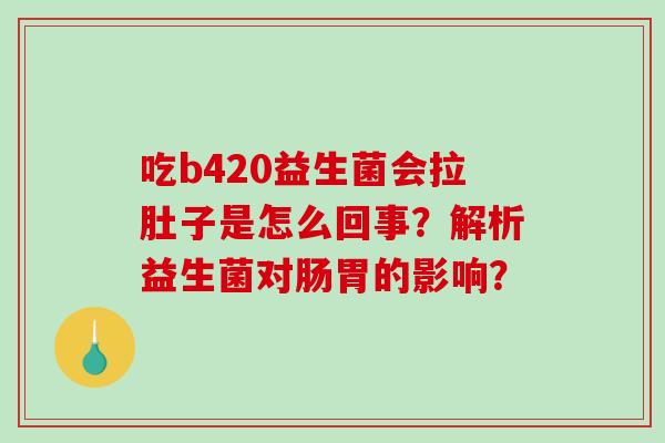 吃b420益生菌会拉肚子是怎么回事？解析益生菌对肠胃的影响？