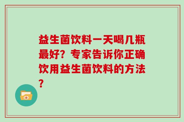 益生菌饮料一天喝几瓶最好？专家告诉你正确饮用益生菌饮料的方法？