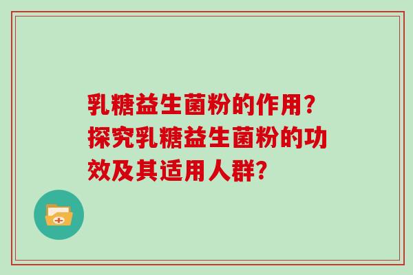乳糖益生菌粉的作用？探究乳糖益生菌粉的功效及其适用人群？