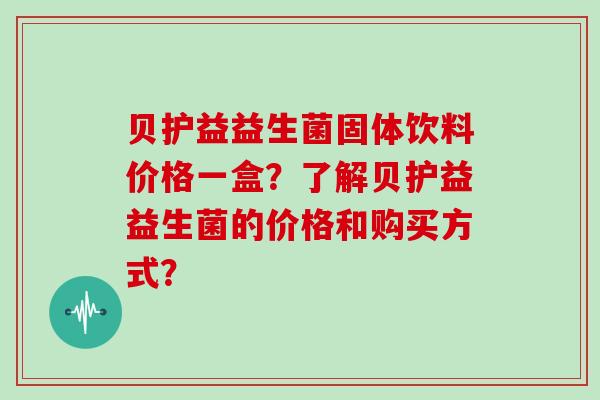贝护益益生菌固体饮料价格一盒？了解贝护益益生菌的价格和购买方式？