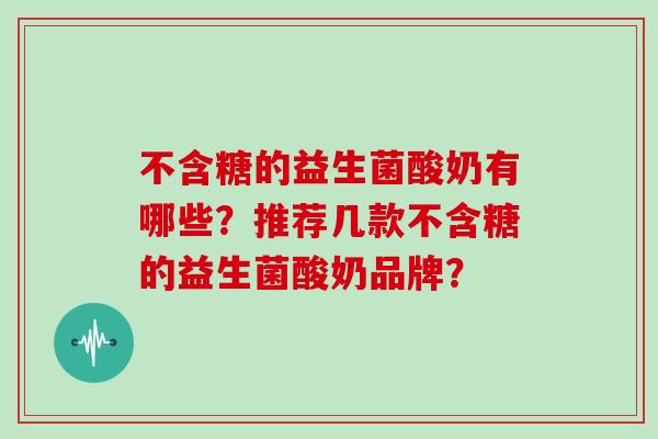 不含糖的益生菌酸奶有哪些?推荐几款不含糖的益生菌酸奶品牌? 不含糖的益生菌酸奶有哪些?推荐几款不含糖的益生菌酸奶品牌?