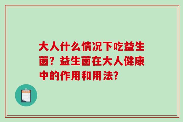 大人什么情况下吃益生菌？益生菌在大人健康中的作用和用法？