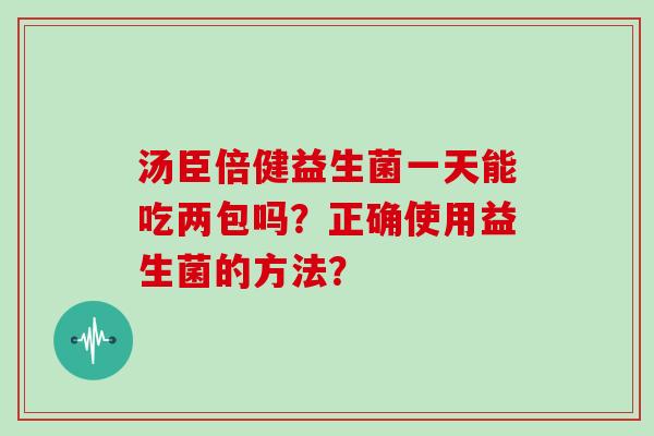 汤臣倍健益生菌一天能吃两包吗？正确使用益生菌的方法？