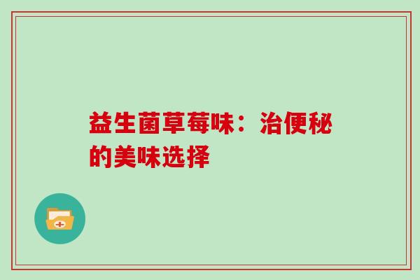 益生菌草莓味:的美味选择 益生菌草莓味:的美味选择