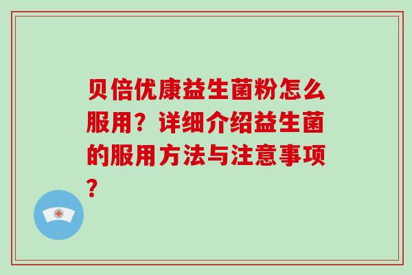 贝倍优康益生菌粉怎么服用？详细介绍益生菌的服用方法与注意事项？