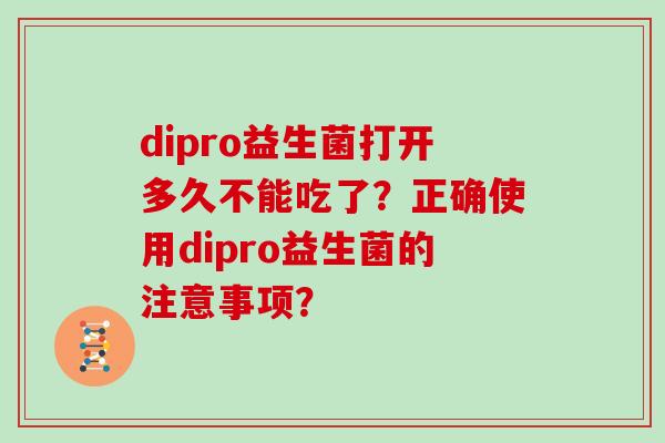 dipro益生菌打开多久不能吃了？正确使用dipro益生菌的注意事项？
