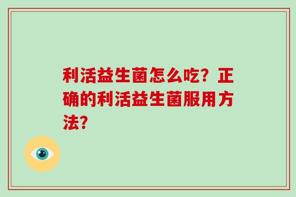 利活益生菌怎么吃？正确的利活益生菌服用方法？