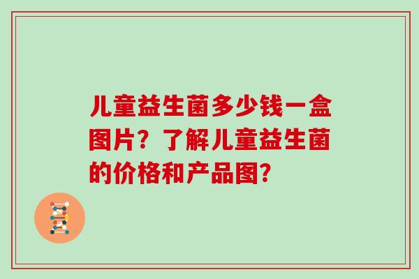 儿童益生菌多少钱一盒图片？了解儿童益生菌的价格和产品图？