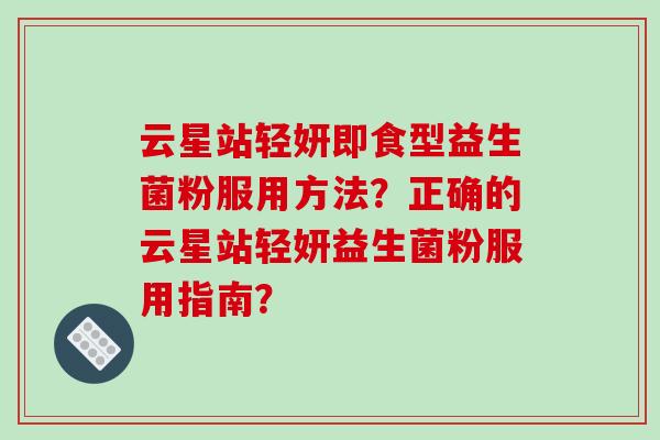 云星站轻妍即食型益生菌粉服用方法？正确的云星站轻妍益生菌粉服用指南？