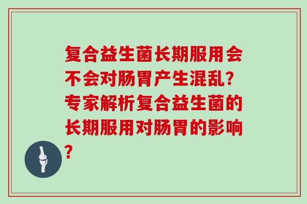 复合益生菌长期服用会不会对肠胃产生混乱?专家解析复合益生菌的长期服用对肠胃的影响? 复合益生菌长期服用会不会对肠胃产生混乱?专家解析复合益生菌的长期服用对肠胃的影响?