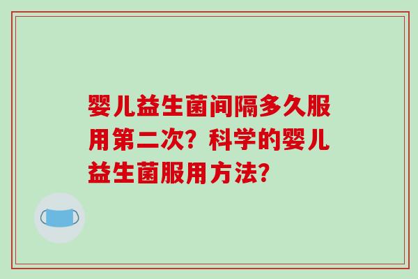 婴儿益生菌间隔多久服用第二次?科学的婴儿益生菌服用方法? 婴儿益生菌间隔多久服用第二次?科学的婴儿益生菌服用方法?