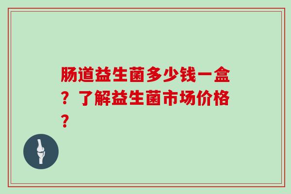 肠道益生菌多少钱一盒？了解益生菌市场价格？