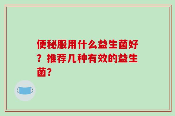 便秘服用什么益生菌好？推荐几种有效的益生菌？
