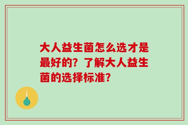 大人益生菌怎么选才是好的？了解大人益生菌的选择标准？