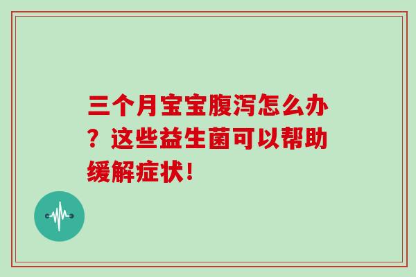 三个月宝宝腹泻怎么办？这些益生菌可以帮助缓解症状！