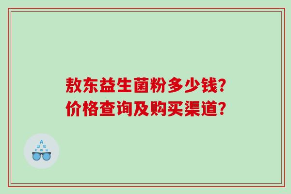敖东益生菌粉多少钱？价格查询及购买渠道？