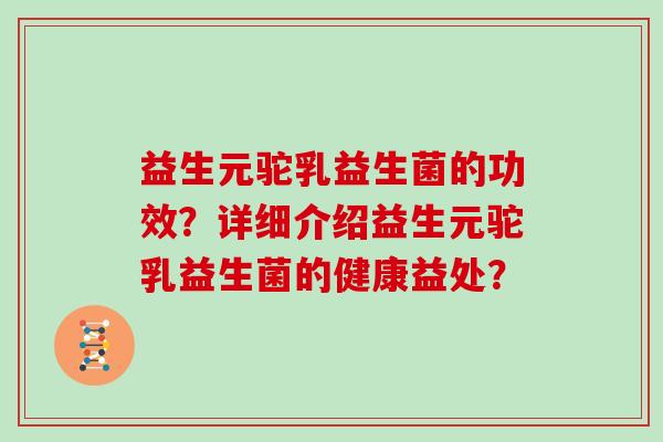 益生元驼乳益生菌的功效?详细介绍益生元驼乳益生菌的健康益处? 益生元驼乳益生菌的功效?详细介绍益生元驼乳益生菌的健康益处?
