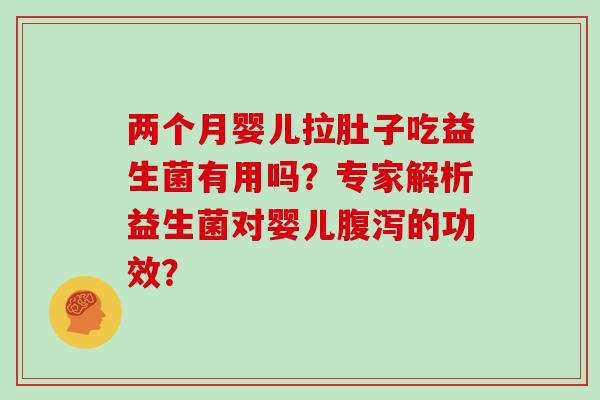 两个月婴儿拉肚子吃益生菌有用吗?专家解析益生菌对婴儿的功效? 两个月婴儿拉肚子吃益生菌有用吗?专家解析益生菌对婴儿的功效?