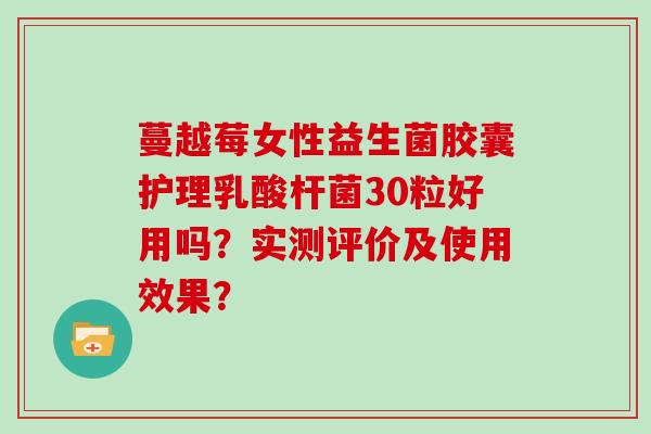 蔓越莓女性益生菌胶囊护理乳酸杆菌30粒好用吗？实测评价及使用效果？