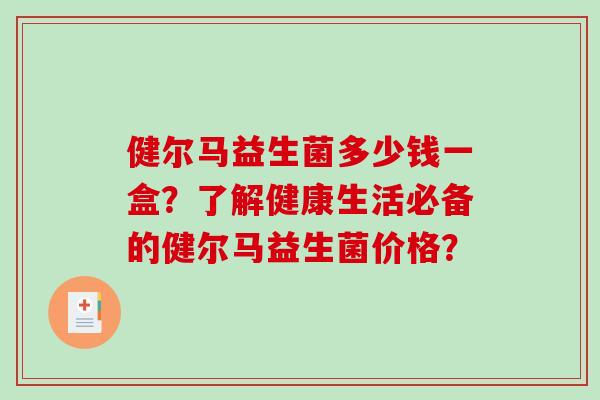 健尔马益生菌多少钱一盒?了解健康生活必备的健尔马益生菌价格? 健尔马益生菌多少钱一盒?了解健康生活必备的健尔马益生菌价格?