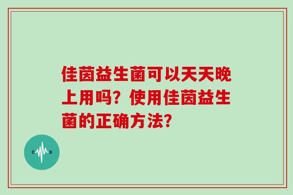 佳茵益生菌可以天天晚上用吗？使用佳茵益生菌的正确方法？
