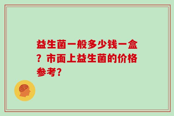 益生菌一般多少钱一盒？市面上益生菌的价格参考？