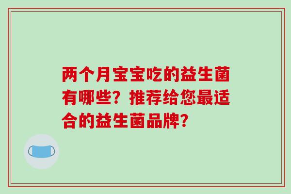 两个月宝宝吃的益生菌有哪些？推荐给您适合的益生菌品牌？